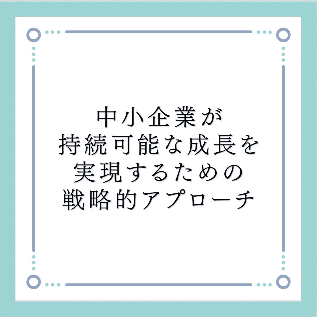 中小企業が持続可能な成長を実現するための戦略的アプローチ