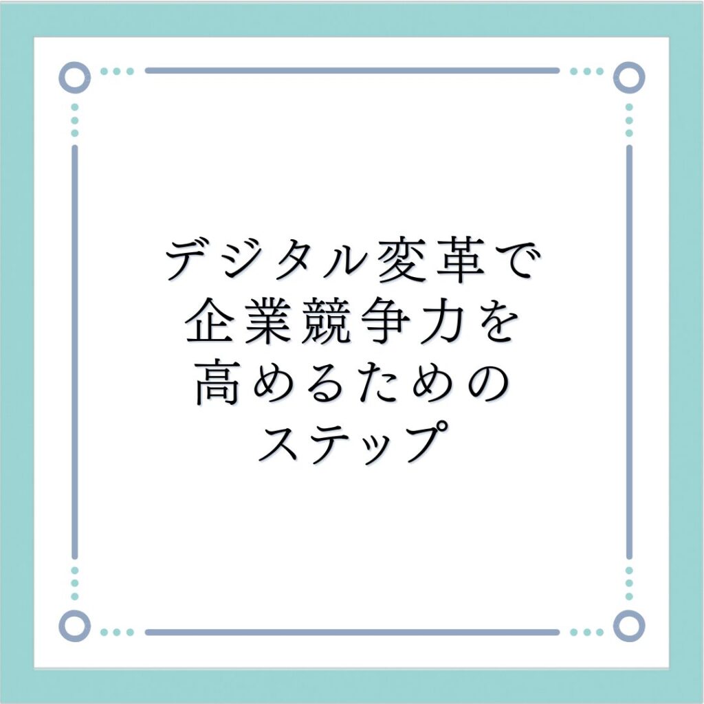デジタル変革で企業競争力を高めるためのステップ