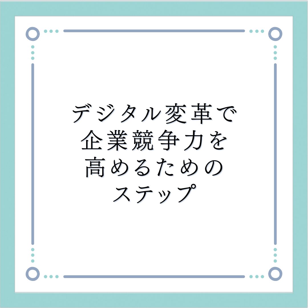 デジタル変革で企業競争力を高めるためのステップ