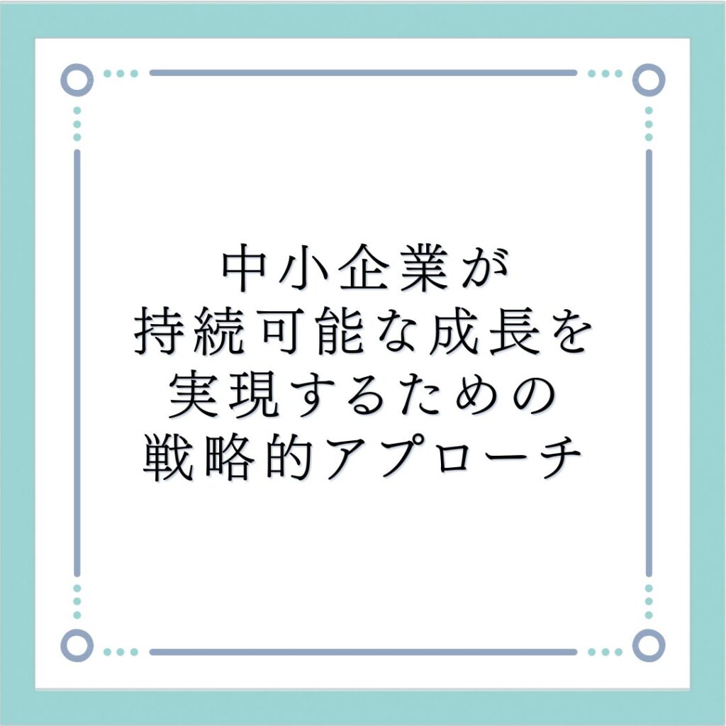 中小企業が持続可能な成長を実現するための戦略的アプローチ